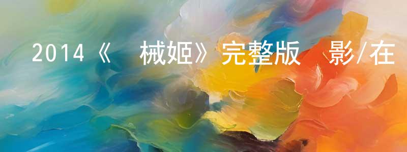 褚文懿的網絡影視資源,2014《機械姬》完整版電影/在線觀看/百度云-美劇天堂